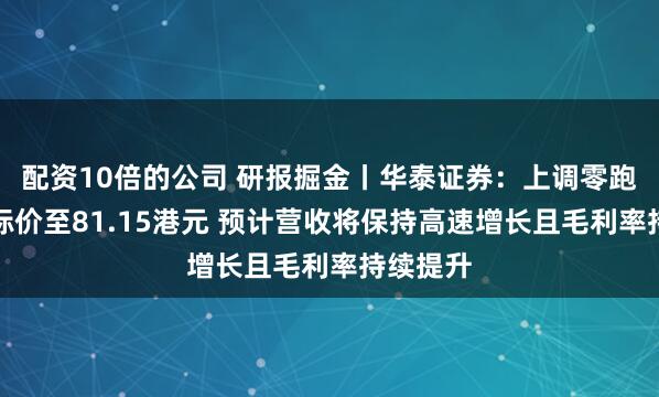 配资10倍的公司 研报掘金丨华泰证券：上调零跑汽车目标价至81.15港元 预计营收将保持高速增长且毛利率持续提升