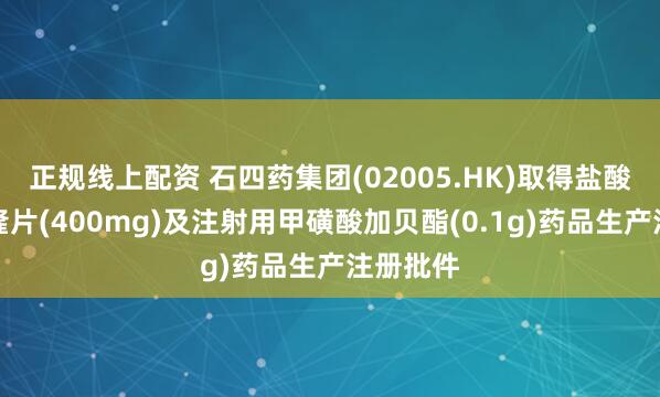 正规线上配资 石四药集团(02005.HK)取得盐酸决奈达隆片(400mg)及注射用甲磺酸加贝酯(0.1g)药品生产注册批件