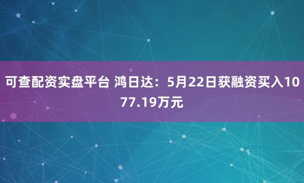 可查配资实盘平台 鸿日达：5月22日获融资买入1077.19万元