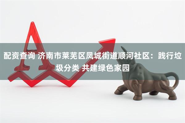 配资查询 济南市莱芜区凤城街道顺河社区：践行垃圾分类 共建绿色家园