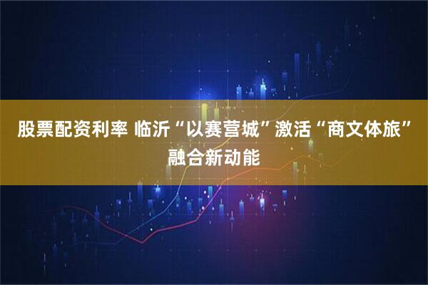 股票配资利率 临沂“以赛营城”激活“商文体旅”融合新动能
