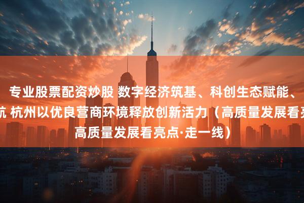 专业股票配资炒股 数字经济筑基、科创生态赋能、精准服务护航 杭州以优良营商环境释放创新活力（高质量发展看亮点·走一线）