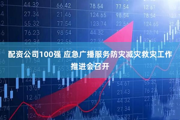 配资公司100强 应急广播服务防灾减灾救灾工作推进会召开