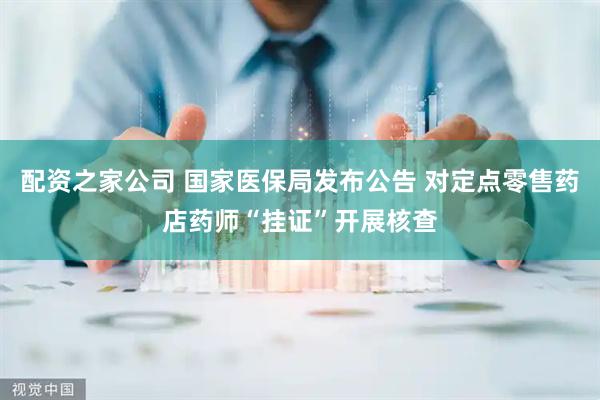 配资之家公司 国家医保局发布公告 对定点零售药店药师“挂证”开展核查