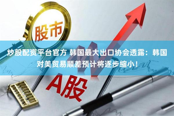 炒股配资平台官方 韩国最大出口协会透露：韩国对美贸易顺差预计将逐步缩小！