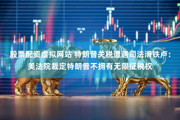 股票配资虚拟网站 特朗普关税遭遇司法滑铁卢：美法院裁定特朗普不拥有无限征税权