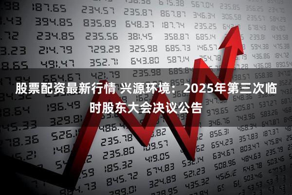股票配资最新行情 兴源环境：2025年第三次临时股东大会决议公告