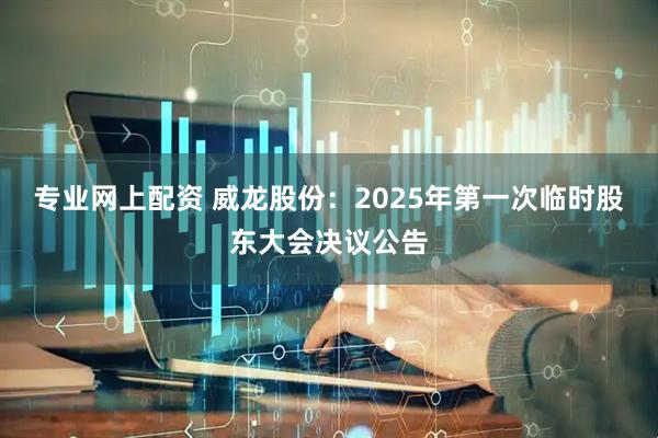 专业网上配资 威龙股份：2025年第一次临时股东大会决议公告