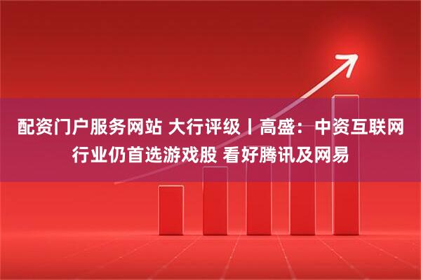 配资门户服务网站 大行评级丨高盛：中资互联网行业仍首选游戏股 看好腾讯及网易