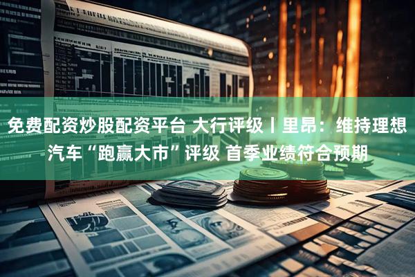 免费配资炒股配资平台 大行评级丨里昂：维持理想汽车“跑赢大市”评级 首季业绩符合预期