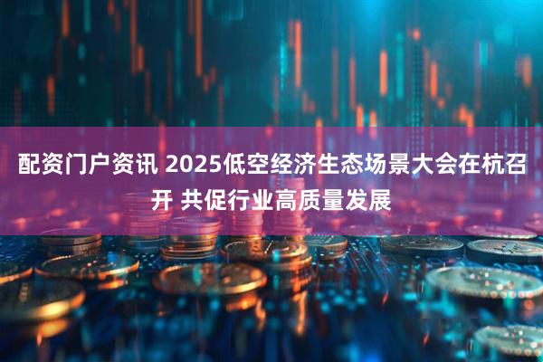 配资门户资讯 2025低空经济生态场景大会在杭召开 共促行业高质量发展
