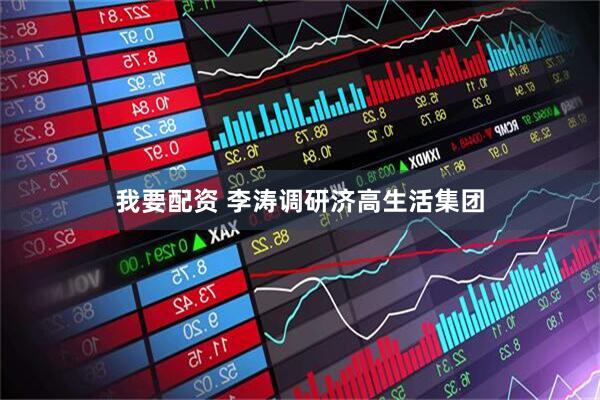 我要配资 李涛调研济高生活集团