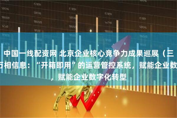 中国一线配资网 北京企业核心竞争力成果巡展（三十七）| 万相信息：“开箱即用”的运营管控系统，赋能企业数字化转型