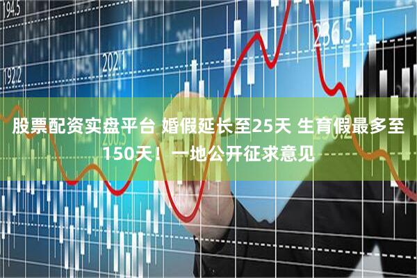 股票配资实盘平台 婚假延长至25天 生育假最多至150天！一地公开征求意见