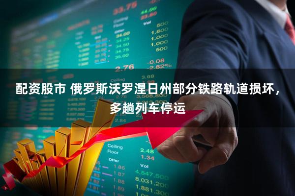 配资股市 俄罗斯沃罗涅日州部分铁路轨道损坏，多趟列车停运