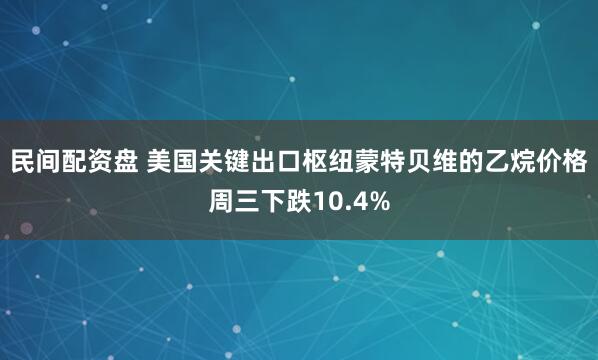 民间配资盘 美国关键出口枢纽蒙特贝维的乙烷价格周三下跌10.4%