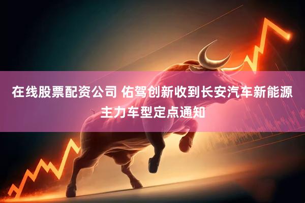 在线股票配资公司 佑驾创新收到长安汽车新能源主力车型定点通知