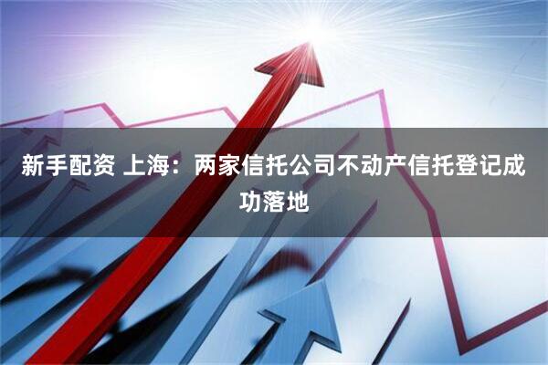新手配资 上海：两家信托公司不动产信托登记成功落地