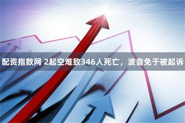 配资指数网 2起空难致346人死亡，波音免于被起诉