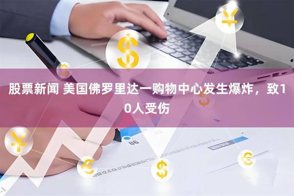 股票新闻 美国佛罗里达一购物中心发生爆炸，致10人受伤