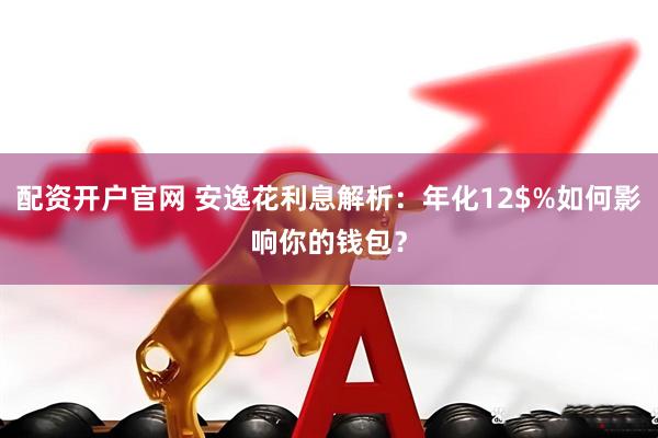配资开户官网 安逸花利息解析：年化12$%如何影响你的钱包？