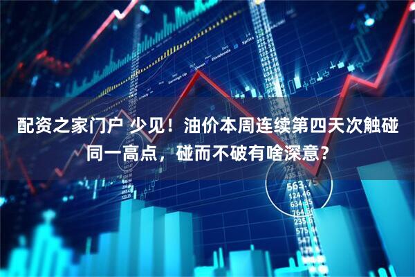配资之家门户 少见！油价本周连续第四天次触碰同一高点，碰而不破有啥深意？