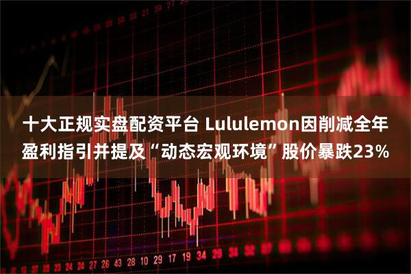 十大正规实盘配资平台 Lululemon因削减全年盈利指引并提及“动态宏观环境”股价暴跌23%
