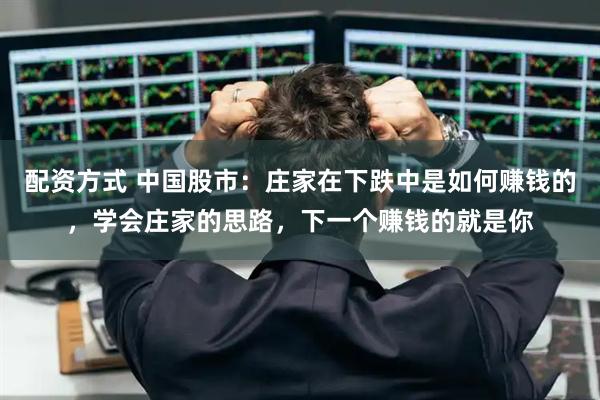 配资方式 中国股市：庄家在下跌中是如何赚钱的，学会庄家的思路，下一个赚钱的就是你