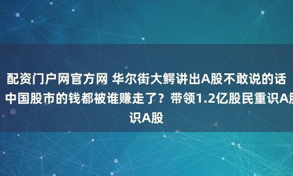 配资门户网官方网 华尔街大鳄讲出A股不敢说的话：中国股市的钱都被谁赚走了？带领1.2亿股民重识A股