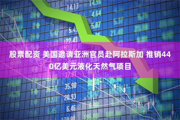 股票配资 美国邀请亚洲官员赴阿拉斯加 推销440亿美元液化天然气项目