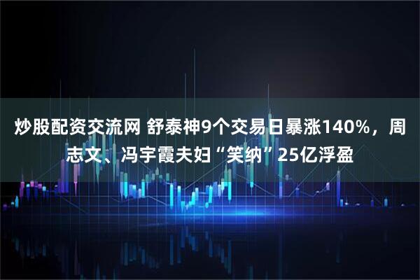 炒股配资交流网 舒泰神9个交易日暴涨140%，周志文、冯宇霞夫妇“笑纳”25亿浮盈