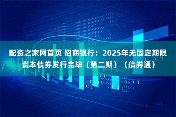 配资之家网首页 招商银行：2025年无固定期限资本债券发行完毕（第二期）（债券通）