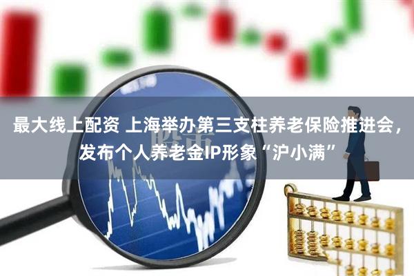 最大线上配资 上海举办第三支柱养老保险推进会，发布个人养老金IP形象“沪小满”