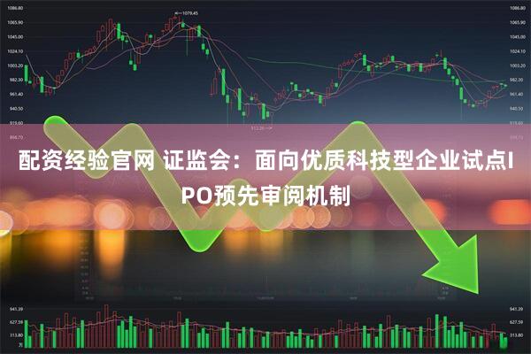 配资经验官网 证监会：面向优质科技型企业试点IPO预先审阅机制