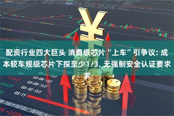 配资行业四大巨头 消费级芯片“上车”引争议: 成本较车规级芯片下探至少1/3, 无强制安全认证要求