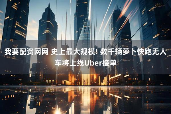 我要配资网网 史上最大规模! 数千辆萝卜快跑无人车将上线Uber接单