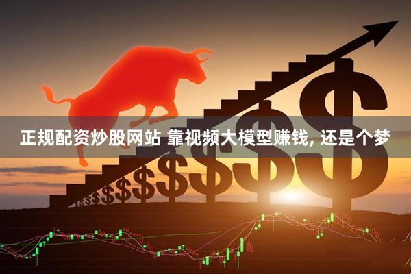 正规配资炒股网站 靠视频大模型赚钱, 还是个梦