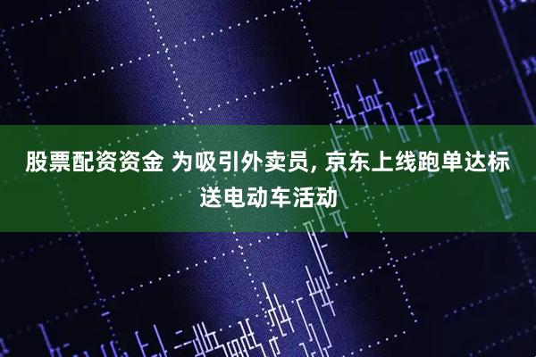 股票配资资金 为吸引外卖员, 京东上线跑单达标送电动车活动