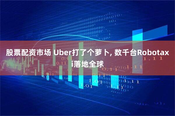 股票配资市场 Uber打了个萝卜, 数千台Robotaxi落地全球