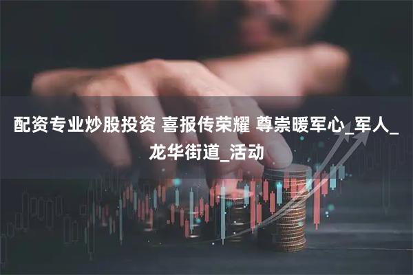 配资专业炒股投资 喜报传荣耀 尊崇暖军心_军人_龙华街道_活动