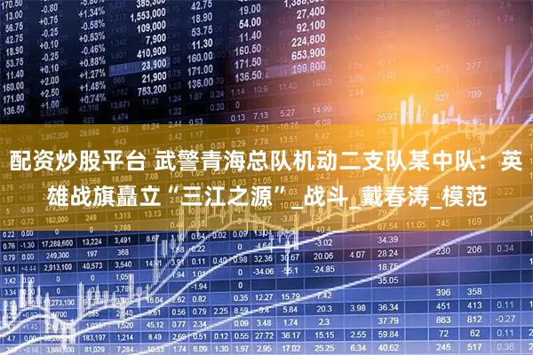 配资炒股平台 武警青海总队机动二支队某中队：英雄战旗矗立“三江之源”_战斗_戴春涛_模范