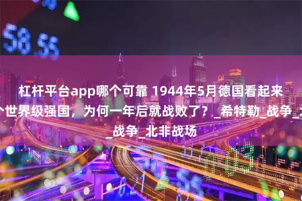 杠杆平台app哪个可靠 1944年5月德国看起来仍然是个世界级强国，为何一年后就战败了？_希特勒_战争_北非战场