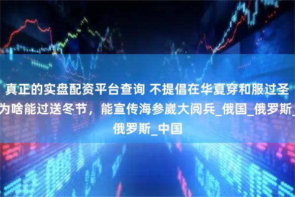 真正的实盘配资平台查询 不提倡在华夏穿和服过圣诞，为啥能过送冬节，能宣传海参崴大阅兵_俄国_俄罗斯_中国