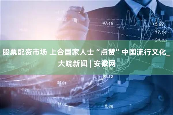 股票配资市场 上合国家人士“点赞”中国流行文化_大皖新闻 | 安徽网