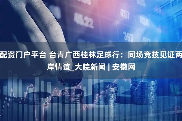 配资门户平台 台青广西桂林足球行：同场竞技见证两岸情谊_大皖新闻 | 安徽网