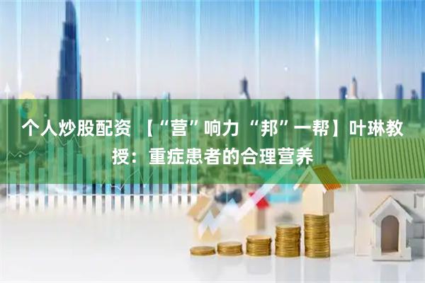 个人炒股配资 【“营”响力 “邦”一帮】叶琳教授：重症患者的合理营养