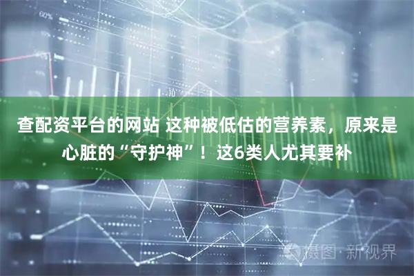 查配资平台的网站 这种被低估的营养素，原来是心脏的“守护神”！这6类人尤其要补