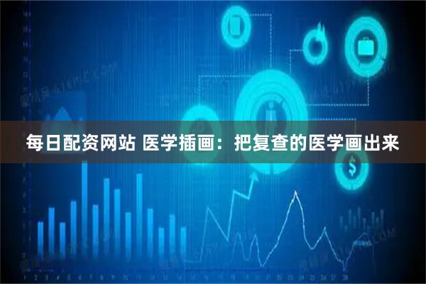 每日配资网站 医学插画：把复查的医学画出来