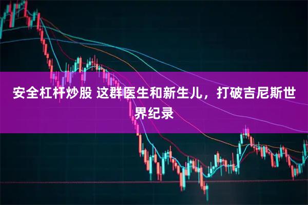 安全杠杆炒股 这群医生和新生儿，打破吉尼斯世界纪录