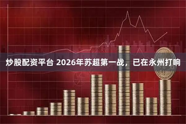 炒股配资平台 2026年苏超第一战，已在永州打响